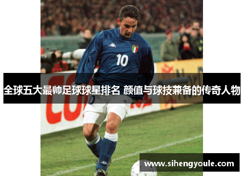 全球五大最帅足球球星排名 颜值与球技兼备的传奇人物